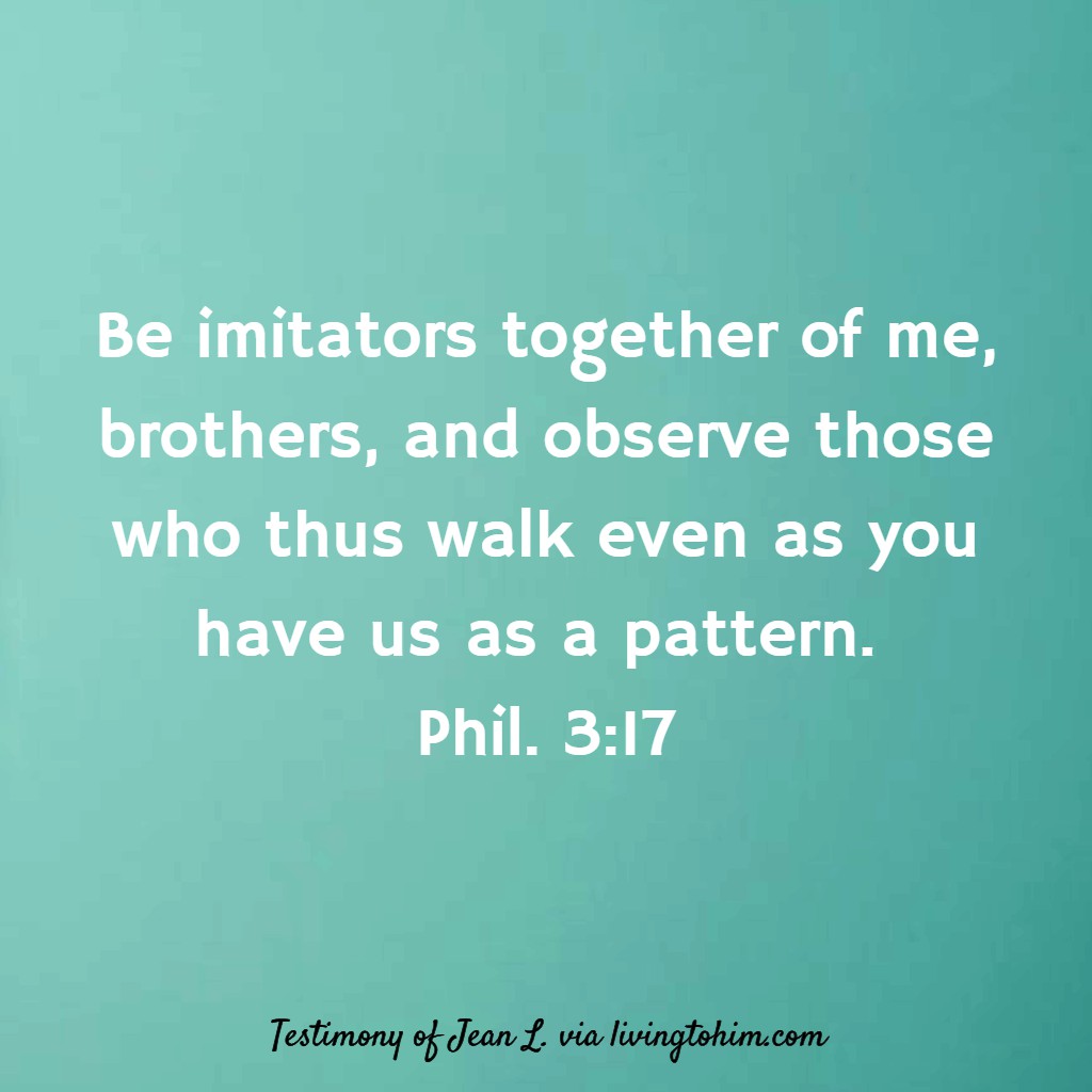 Be imitators together of me, brothers, and observe those who thus walk even as you have us as a pattern. Phil. 3:17