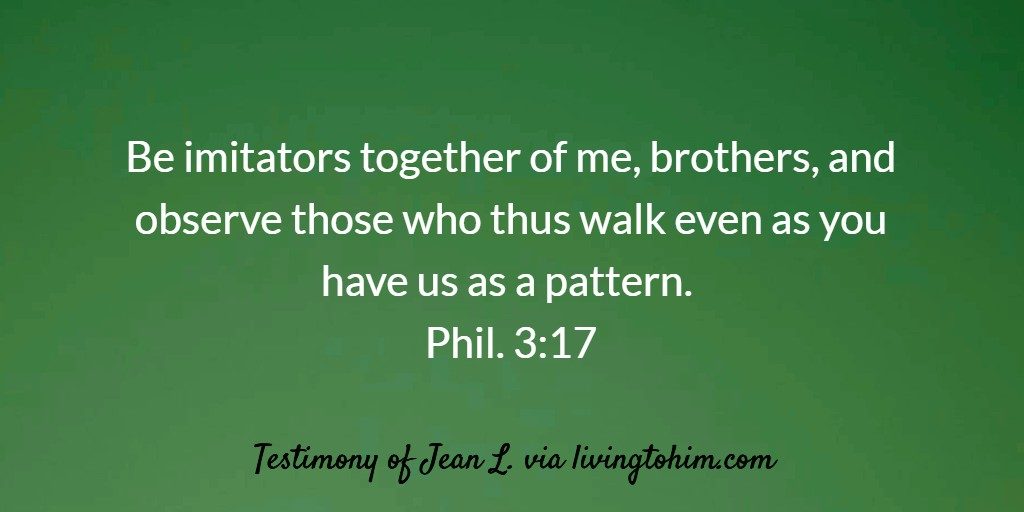 Be imitators together of me, brothers, and observe those who thus walk even as you have us as a pattern. Phil. 3:17