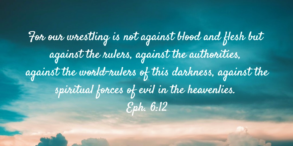 For our wrestling is not against blood and flesh but against the rulers, against the authorities, against the world-rulers of this darkness, against the spiritual forces of evil in the heavenlies. Eph. 6:12. Sharing on, We love our Enemies, Pray for those who Persecute, and Not Revile in Return