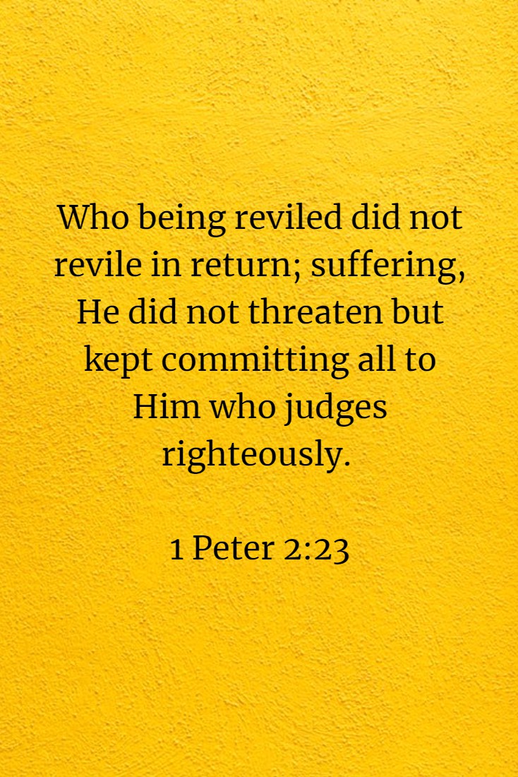 Who being reviled did not revile in return; suffering, He did not threaten but kept committing all to Him who judges righteously. 1 Peter 2:23