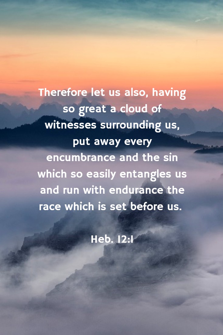 Therefore let us also, having so great a cloud of witnesses surrounding us, put away every encumbrance and the sin which so easily entangles us and run with endurance the race which is set before us. Heb. 12:1