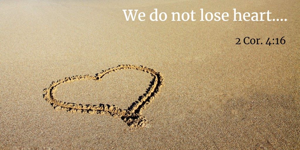 We do not lose heart.... 2 Cor. 4:16